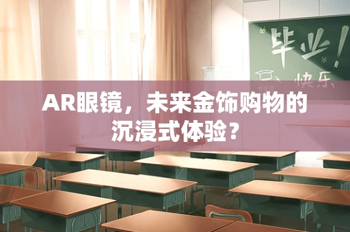 AR眼镜，未来金饰购物的沉浸式体验？