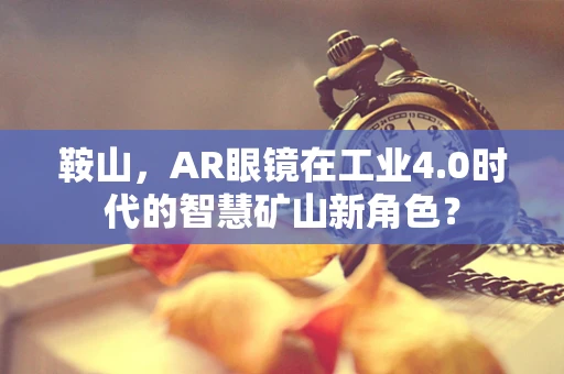 鞍山，AR眼镜在工业4.0时代的智慧矿山新角色？
