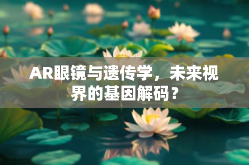 AR眼镜与遗传学，未来视界的基因解码？
