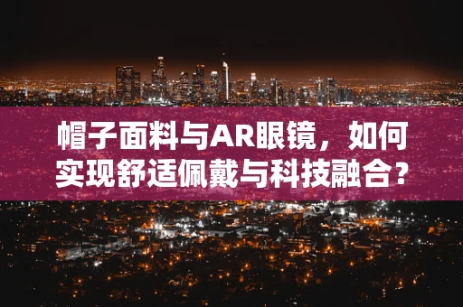 帽子面料与AR眼镜，如何实现舒适佩戴与科技融合？