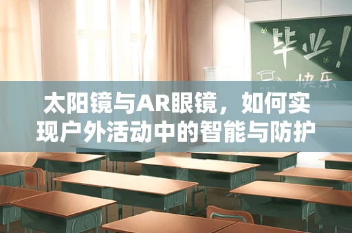 太阳镜与AR眼镜，如何实现户外活动中的智能与防护双重体验？