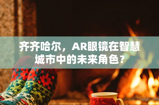 齐齐哈尔，AR眼镜在智慧城市中的未来角色？