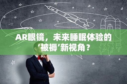 AR眼镜，未来睡眠体验的‘被褥’新视角？