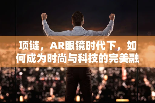 项链，AR眼镜时代下，如何成为时尚与科技的完美融合？