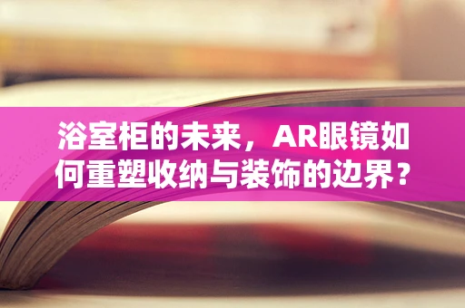 浴室柜的未来，AR眼镜如何重塑收纳与装饰的边界？