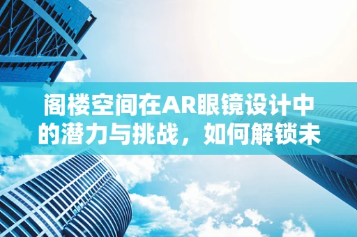 阁楼空间在AR眼镜设计中的潜力与挑战，如何解锁未被充分利用的垂直维度？