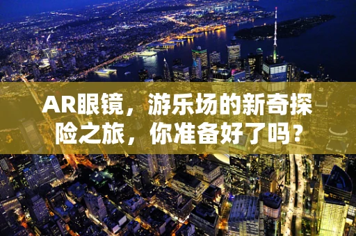 AR眼镜，游乐场的新奇探险之旅，你准备好了吗？