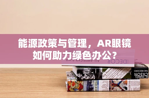 能源政策与管理，AR眼镜如何助力绿色办公？