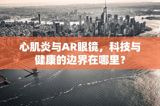 心肌炎与AR眼镜，科技与健康的边界在哪里？