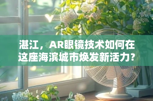 湛江，AR眼镜技术如何在这座海滨城市焕发新活力？