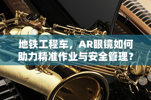 地铁工程车，AR眼镜如何助力精准作业与安全管理？