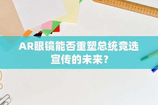 AR眼镜能否重塑总统竞选宣传的未来？