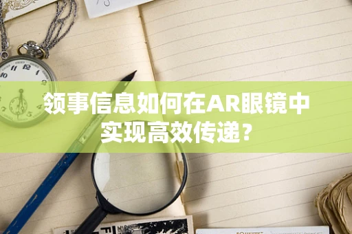 领事信息如何在AR眼镜中实现高效传递？