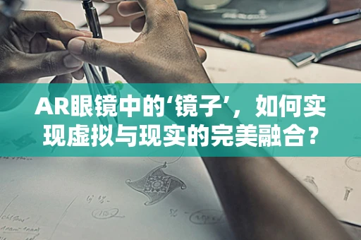 AR眼镜中的‘镜子’，如何实现虚拟与现实的完美融合？