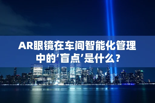 AR眼镜在车间智能化管理中的‘盲点’是什么？