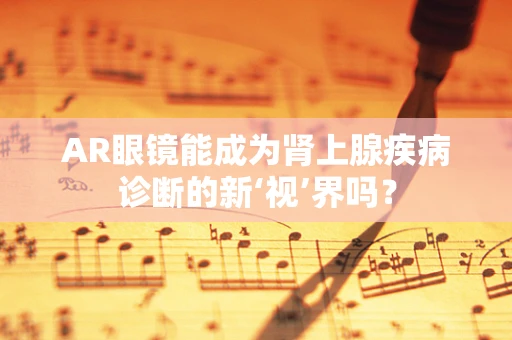 AR眼镜能成为肾上腺疾病诊断的新‘视’界吗？