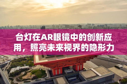 台灯在AR眼镜中的创新应用，照亮未来视界的隐形力量？
