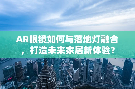 AR眼镜如何与落地灯融合，打造未来家居新体验？