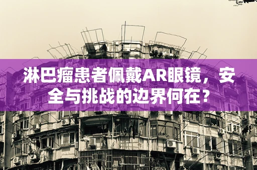 淋巴瘤患者佩戴AR眼镜，安全与挑战的边界何在？