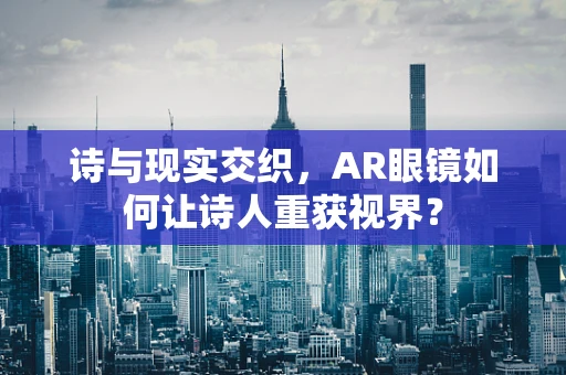 诗与现实交织，AR眼镜如何让诗人重获视界？