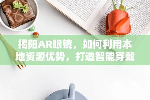 揭阳AR眼镜，如何利用本地资源优势，打造智能穿戴新生态？