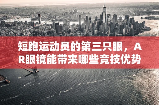 短跑运动员的第三只眼，AR眼镜能带来哪些竞技优势？