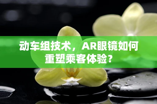 动车组技术，AR眼镜如何重塑乘客体验？