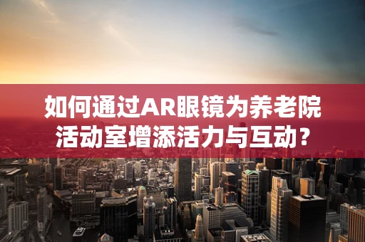 如何通过AR眼镜为养老院活动室增添活力与互动？