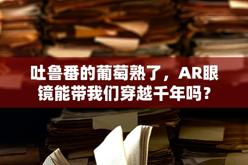 吐鲁番的葡萄熟了，AR眼镜能带我们穿越千年吗？