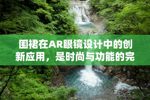 围裙在AR眼镜设计中的创新应用，是时尚与功能的完美融合，还是多余之举？