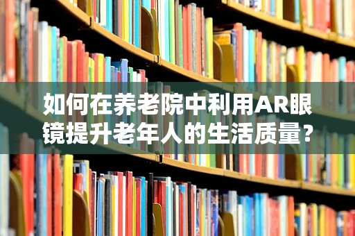 如何在养老院中利用AR眼镜提升老年人的生活质量？