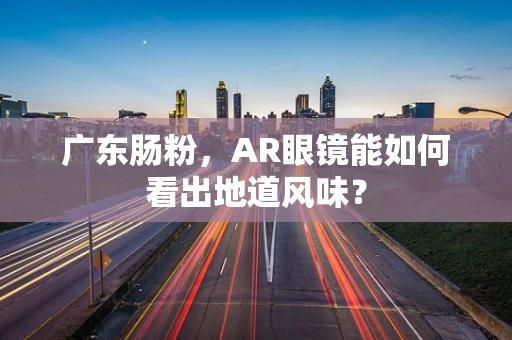 广东肠粉，AR眼镜能如何看出地道风味？