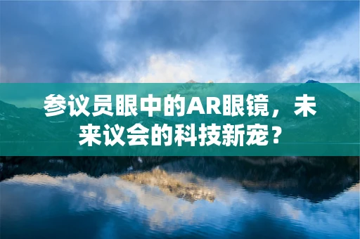 参议员眼中的AR眼镜，未来议会的科技新宠？
