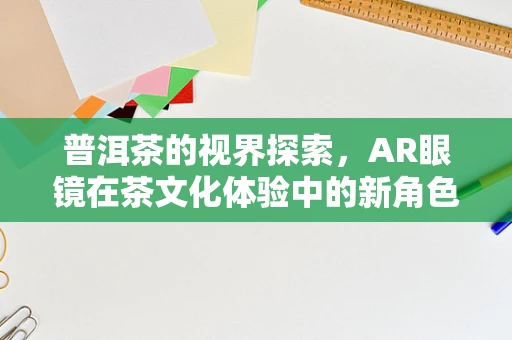 普洱茶的视界探索，AR眼镜在茶文化体验中的新角色？