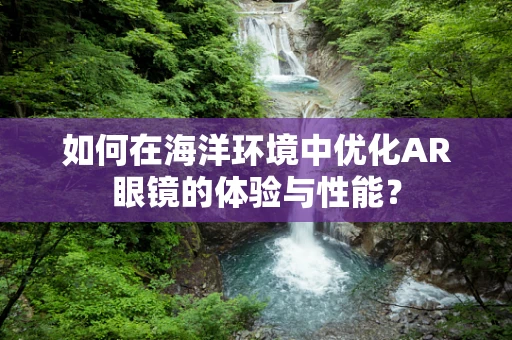 如何在海洋环境中优化AR眼镜的体验与性能？