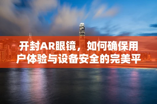 开封AR眼镜，如何确保用户体验与设备安全的完美平衡？