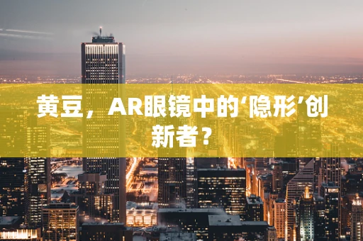 黄豆，AR眼镜中的‘隐形’创新者？