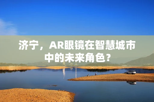 济宁，AR眼镜在智慧城市中的未来角色？