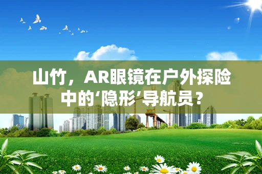 山竹，AR眼镜在户外探险中的‘隐形’导航员？