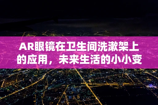 AR眼镜在卫生间洗漱架上的应用，未来生活的小小变革？