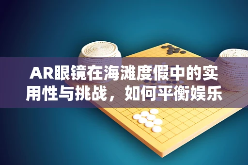 AR眼镜在海滩度假中的实用性与挑战，如何平衡娱乐与隐私？