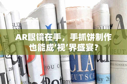 AR眼镜在手，手抓饼制作也能成‘视’界盛宴？