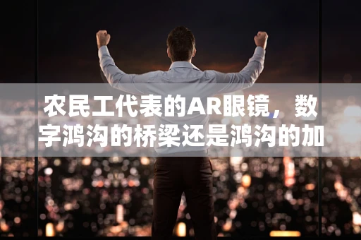 农民工代表的AR眼镜，数字鸿沟的桥梁还是鸿沟的加深者？