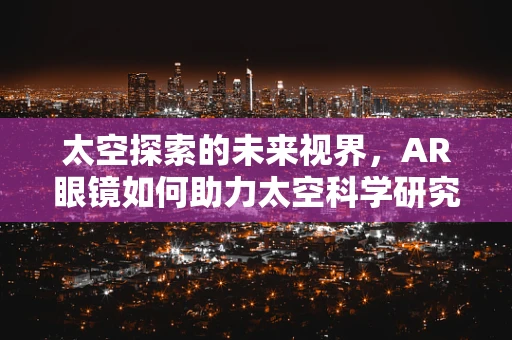 太空探索的未来视界，AR眼镜如何助力太空科学研究？
