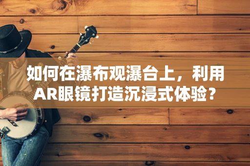 如何在瀑布观瀑台上，利用AR眼镜打造沉浸式体验？