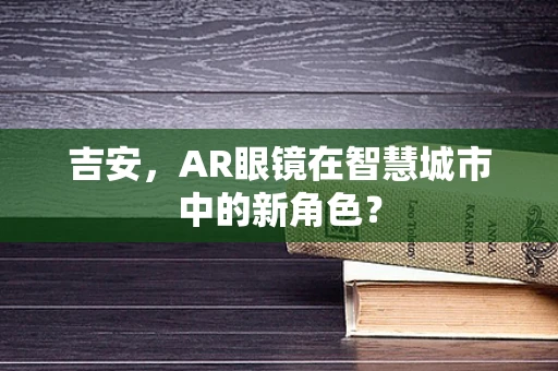 吉安，AR眼镜在智慧城市中的新角色？