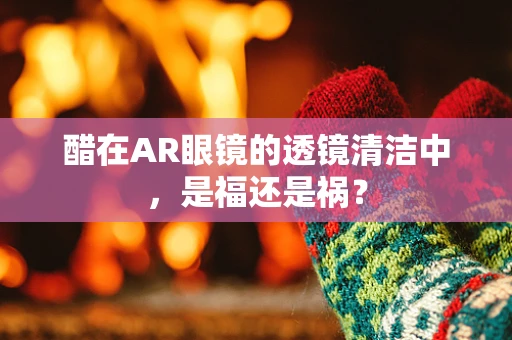 醋在AR眼镜的透镜清洁中，是福还是祸？