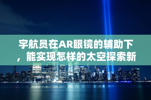 宇航员在AR眼镜的辅助下，能实现怎样的太空探索新体验？