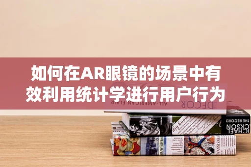 如何在AR眼镜的场景中有效利用统计学进行用户行为分析？