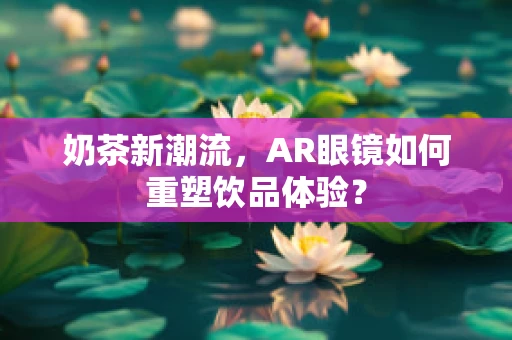 奶茶新潮流，AR眼镜如何重塑饮品体验？